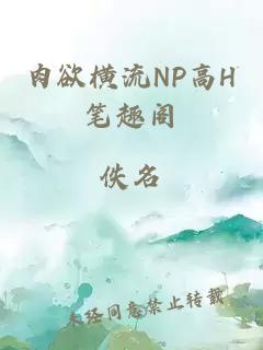 肉欲横流NP高H笔趣阁