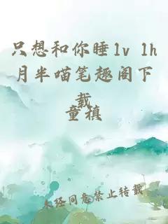 只想和你睡1v 1h月半喵笔趣阁下载